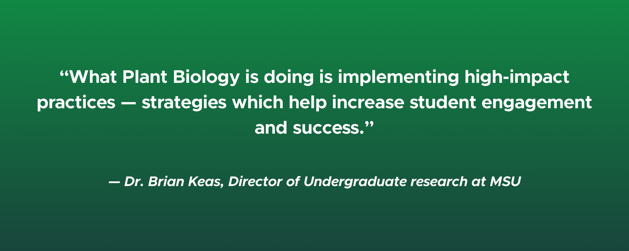A quote from Brian Keas, MSU's Director of Undergraduate Research, reads "What Plant Biology is doing is implementing high-impact practices; strategies which help increase student engagement and success."